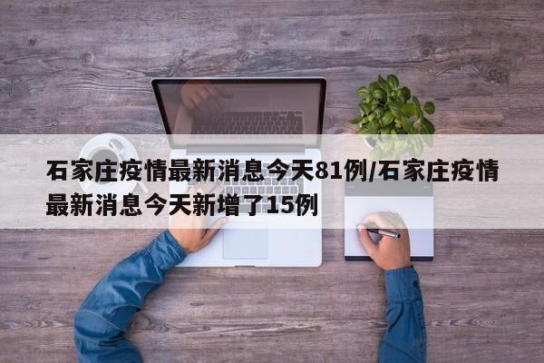 石家庄疫情最新消息今天81例/石家庄疫情最新消息今天新增了15例