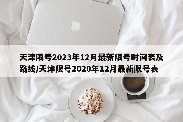 天津限号2023年12月最新限号时间表及路线/天津限号2020年12月最新限号表