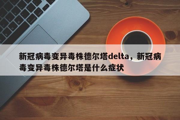 新冠病毒变异毒株德尔塔delta，新冠病毒变异毒株德尔塔是什么症状