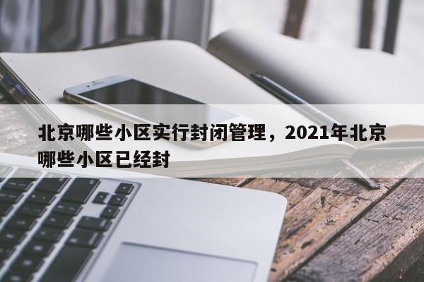 北京哪些小区实行封闭管理，2021年北京哪些小区已经封