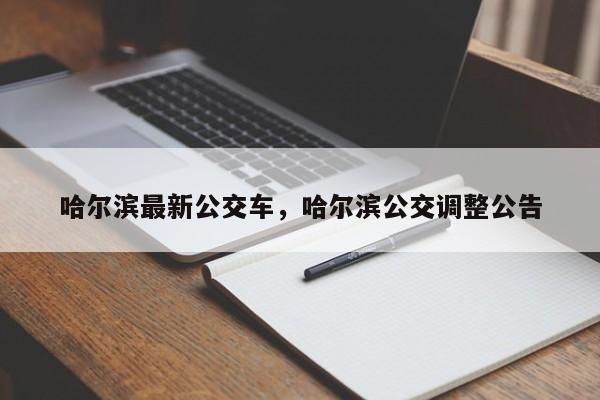哈尔滨最新公交车，哈尔滨公交调整公告