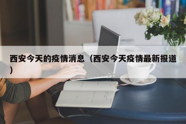 西安今天的疫情消息（西安今天疫情最新报道）