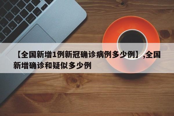 【全国新增1例新冠确诊病例多少例】,全国新增确诊和疑似多少例