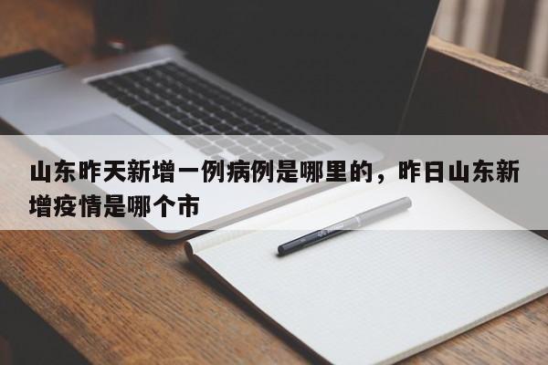 山东昨天新增一例病例是哪里的，昨日山东新增疫情是哪个市
