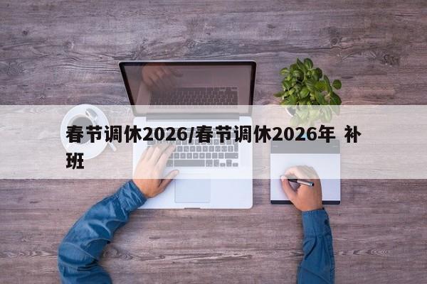 春节调休2026/春节调休2026年 补班