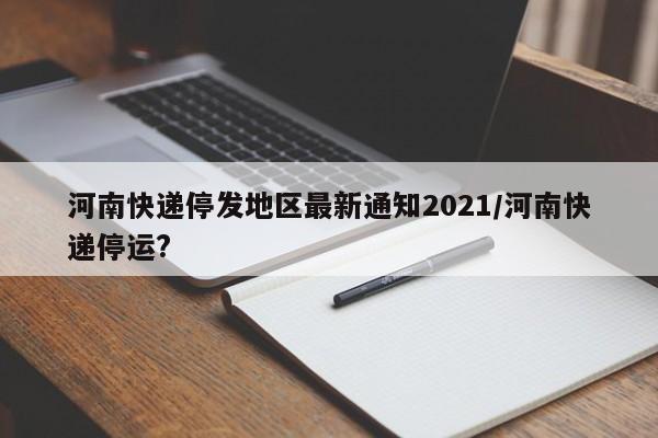 河南快递停发地区最新通知2021/河南快递停运?