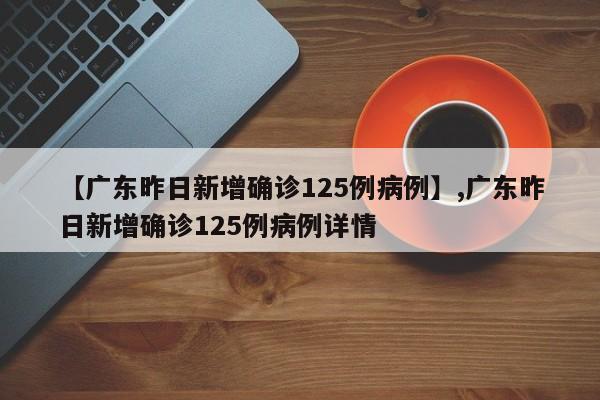 【广东昨日新增确诊125例病例】,广东昨日新增确诊125例病例详情