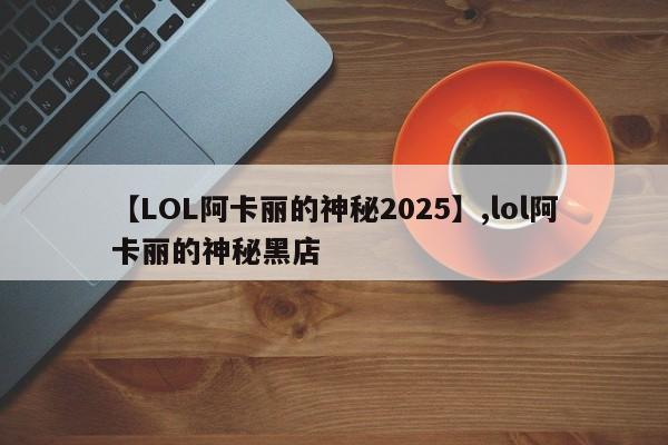 【LOL阿卡丽的神秘2025】,lol阿卡丽的神秘黑店