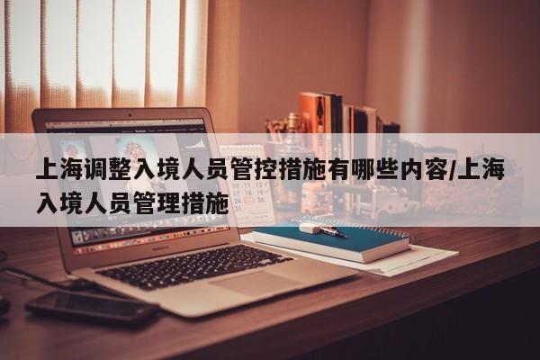 上海调整入境人员管控措施有哪些内容/上海入境人员管理措施