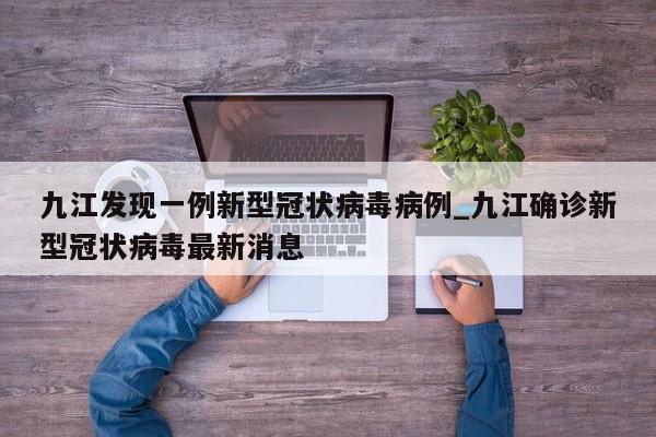 九江发现一例新型冠状病毒病例_九江确诊新型冠状病毒最新消息