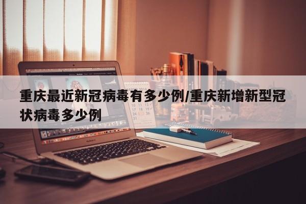 重庆最近新冠病毒有多少例/重庆新增新型冠状病毒多少例