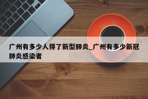广州有多少人得了新型肺炎_广州有多少新冠肺炎感染者