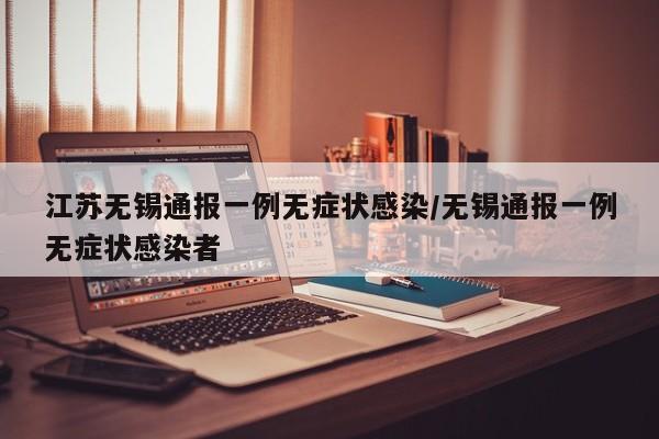 江苏无锡通报一例无症状感染/无锡通报一例无症状感染者