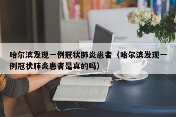 哈尔滨发现一例冠状肺炎患者（哈尔滨发现一例冠状肺炎患者是真的吗）