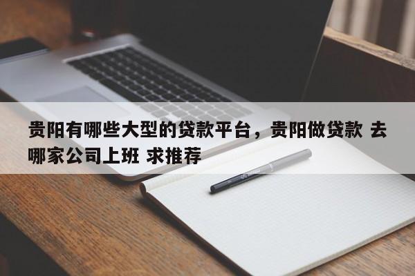 贵阳有哪些大型的贷款平台，贵阳做贷款 去哪家公司上班 求推荐