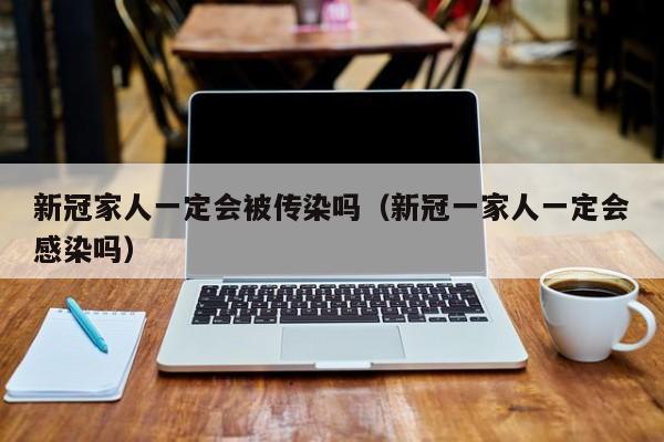 新冠家人一定会被传染吗（新冠一家人一定会感染吗）