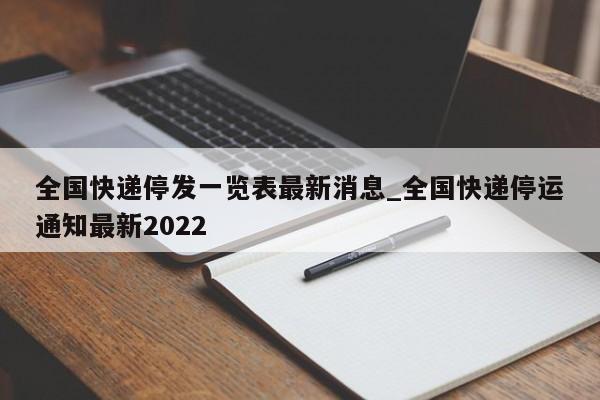 全国快递停发一览表最新消息_全国快递停运通知最新2022