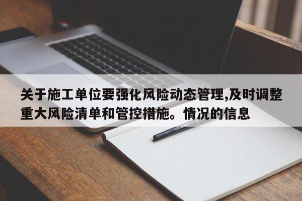 关于施工单位要强化风险动态管理,及时调整重大风险清单和管控措施。情况的信息