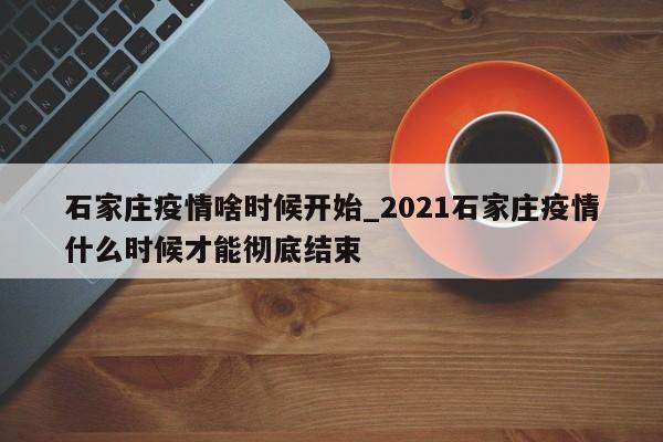 石家庄疫情啥时候开始_2021石家庄疫情什么时候才能彻底结束