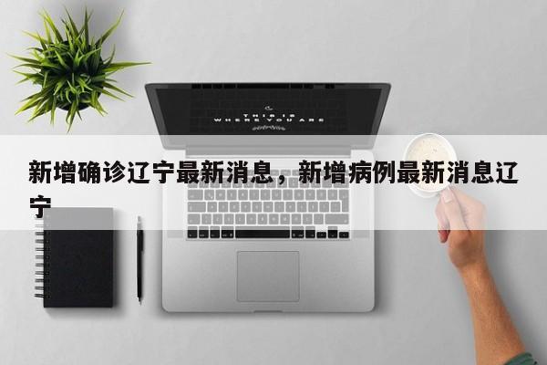 新增确诊辽宁最新消息，新增病例最新消息辽宁