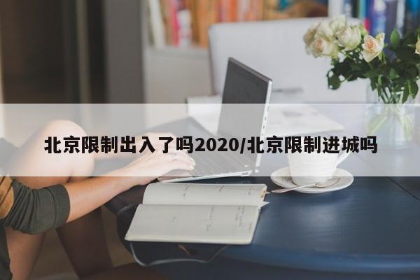北京限制出入了吗2020/北京限制进城吗