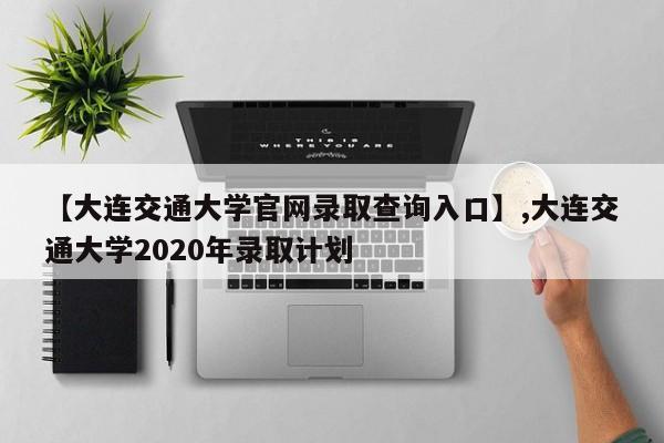 【大连交通大学官网录取查询入口】,大连交通大学2020年录取计划