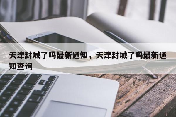 天津封城了吗最新通知，天津封城了吗最新通知查询