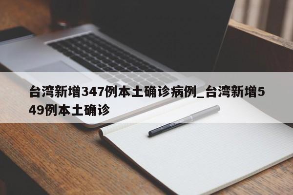 台湾新增347例本土确诊病例_台湾新增549例本土确诊