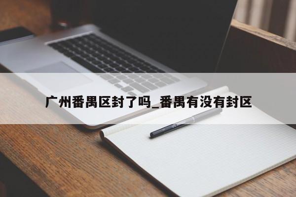 广州番禺区封了吗_番禺有没有封区