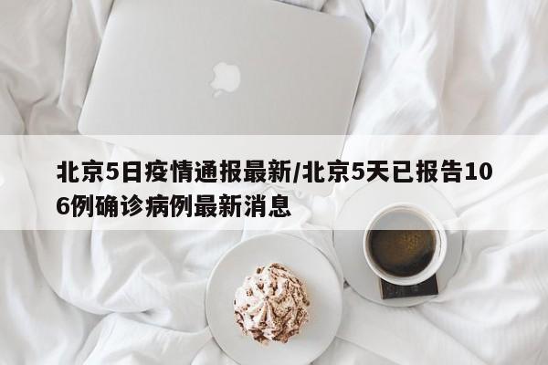 北京5日疫情通报最新/北京5天已报告106例确诊病例最新消息