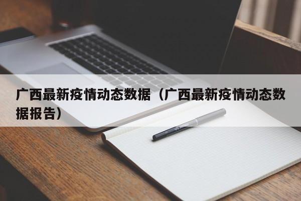 广西最新疫情动态数据（广西最新疫情动态数据报告）