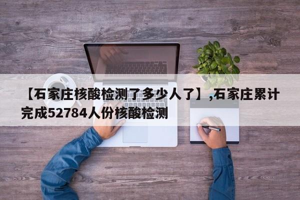 【石家庄核酸检测了多少人了】,石家庄累计完成52784人份核酸检测