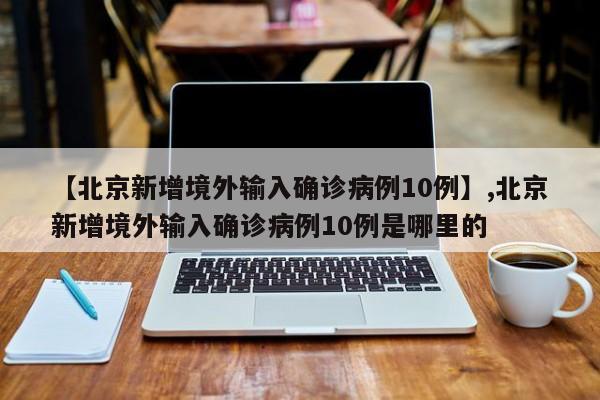 【北京新增境外输入确诊病例10例】,北京新增境外输入确诊病例10例是哪里的
