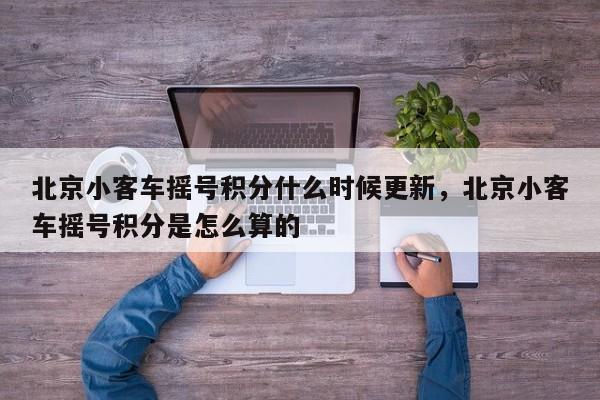 北京小客车摇号积分什么时候更新，北京小客车摇号积分是怎么算的
