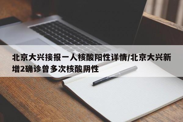 北京大兴接报一人核酸阳性详情/北京大兴新增2确诊曾多次核酸阴性