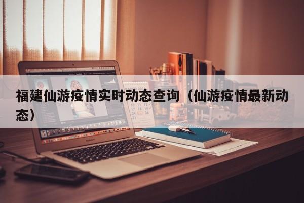 福建仙游疫情实时动态查询（仙游疫情最新动态）