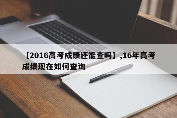 【2016高考成绩还能查吗】,16年高考成绩现在如何查询