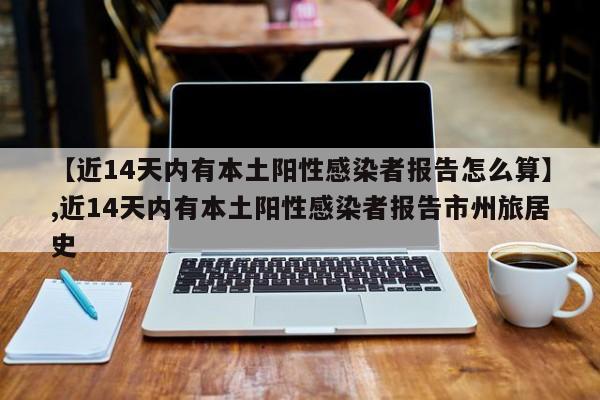 【近14天内有本土阳性感染者报告怎么算】,近14天内有本土阳性感染者报告市州旅居史