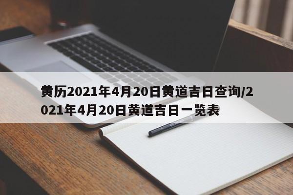 黄历2021年4月20日黄道吉日查询/2021年4月20日黄道吉日一览表