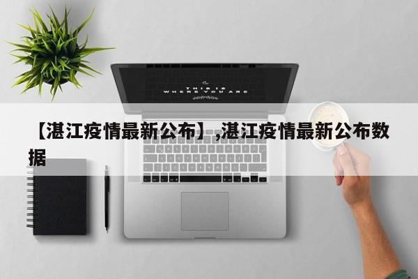 【湛江疫情最新公布】,湛江疫情最新公布数据
