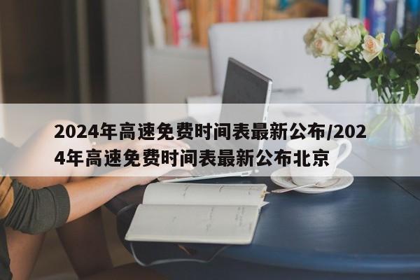 2024年高速免费时间表最新公布/2024年高速免费时间表最新公布北京