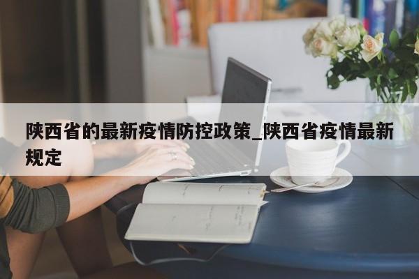 陕西省的最新疫情防控政策_陕西省疫情最新规定