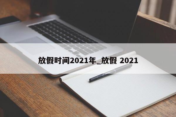 放假时间2021年_放假 2021