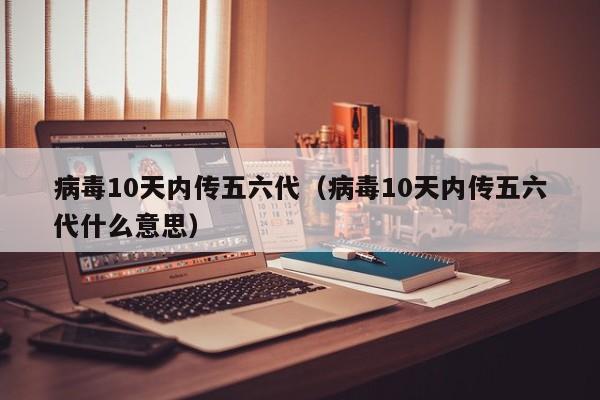 病毒10天内传五六代（病毒10天内传五六代什么意思）