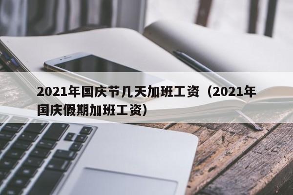 2021年国庆节几天加班工资(2021年国庆假期加班工资)