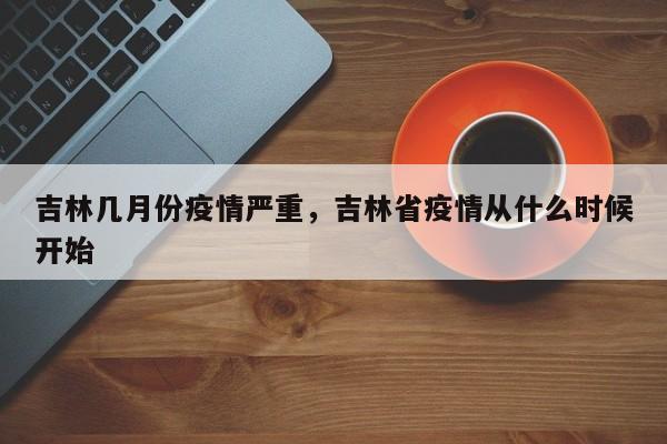 吉林几月份疫情严重，吉林省疫情从什么时候开始
