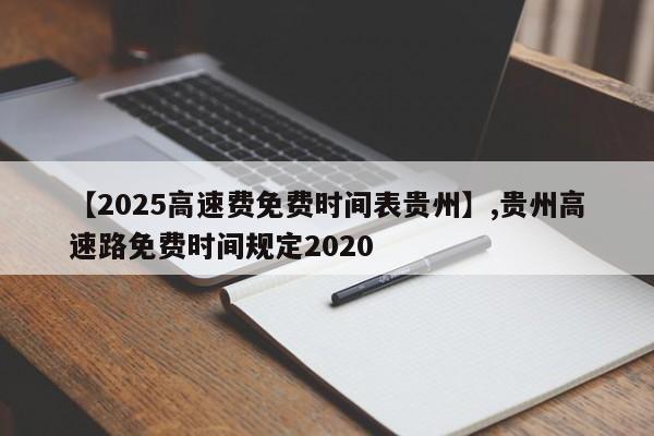 【2025高速费免费时间表贵州】,贵州高速路免费时间规定2020