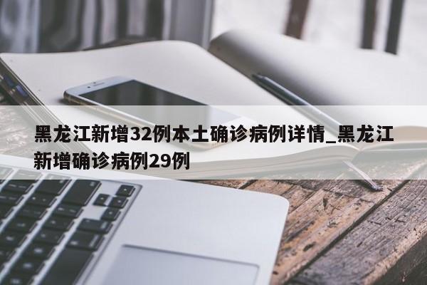 黑龙江新增32例本土确诊病例详情_黑龙江新增确诊病例29例