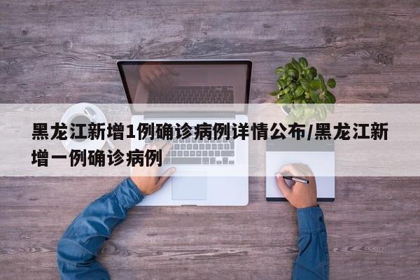 黑龙江新增1例确诊病例详情公布/黑龙江新增一例确诊病例