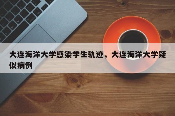大连海洋大学感染学生轨迹，大连海洋大学疑似病例